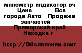 манометр индикатор вч › Цена ­ 1 000 - Все города Авто » Продажа запчастей   . Приморский край,Находка г.